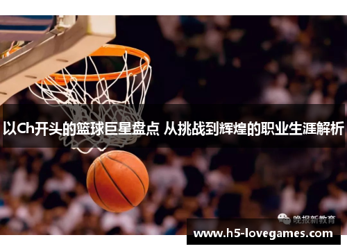 以Ch开头的篮球巨星盘点 从挑战到辉煌的职业生涯解析