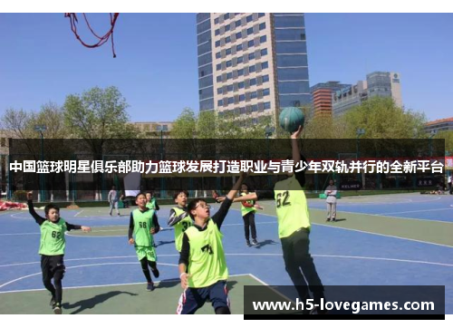中国篮球明星俱乐部助力篮球发展打造职业与青少年双轨并行的全新平台