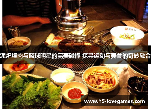 泥炉烤肉与篮球明星的完美碰撞 探寻运动与美食的奇妙融合