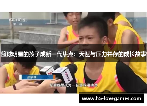 篮球明星的孩子成新一代焦点：天赋与压力并存的成长故事