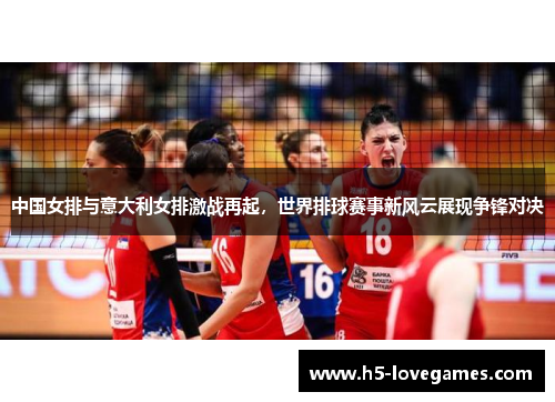 中国女排与意大利女排激战再起，世界排球赛事新风云展现争锋对决