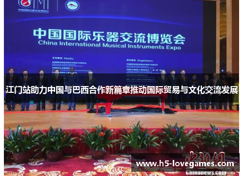 江门站助力中国与巴西合作新篇章推动国际贸易与文化交流发展